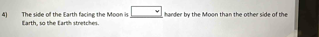 The side of the Earth facing the Moon is _harder by the Moon than the other side of the 
Earth, so the Earth stretches.