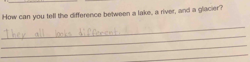 How can you tell the difference between a lake, a river, and a glacier? 
_ 
_ 
_ 
_