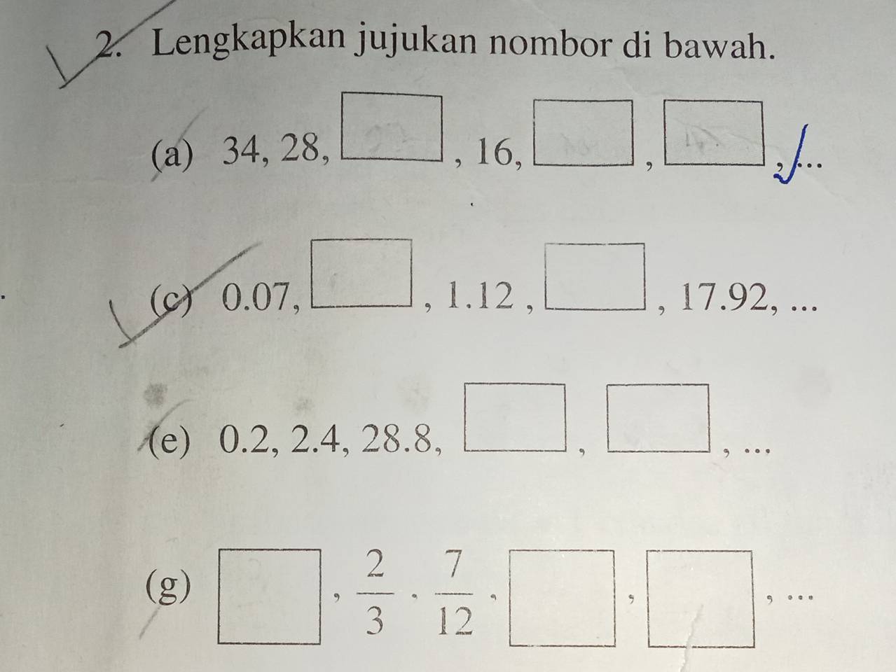 Lengkapkan jujukan nombor di bawah. 
(a) 34, 28, □ , 16, □ beginarrayr □  9 hline endarray L.. 
(c) 0.07, , 1.12 , □  , 17.92, ... 
^circ  
(e) 0.2, 2.4, 28.8, 
, … 
(g) □ , 2/3 ·  7/12 · □ ,□ ,□ ,·s