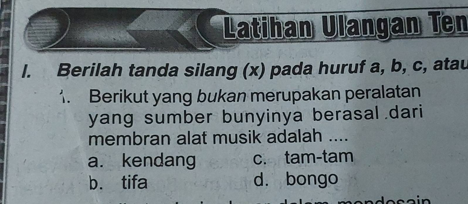 Latihan Ulangan Ten
I. Berilah tanda silang (x) pada huruf a, b, c, atau
1. Berikut yang bukan merupakan peralatan
yang sumber bunyinya berasal dari
membran alat musik adalah ....
a. kendang c. tam-tam
b. tifa d. bongo