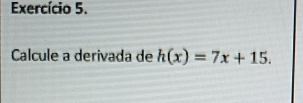 Exercício 5. 
Calcule a derivada de h(x)=7x+15.