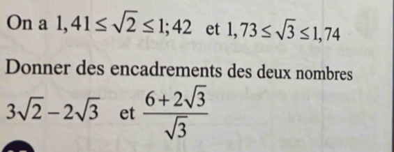 On a 1,41≤ sqrt(2)≤ 1; 42 et 1,73≤ sqrt(3)≤ 1,74
Donner des encadrements des deux nombres
3sqrt(2)-2sqrt(3) et  (6+2sqrt(3))/sqrt(3) 