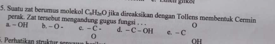 Suatu zat berumus molekol C_nH_2n 4O jika direaksikan dengan Tollens membentuk Cermin
perak. Zat tersebut mengandung gugus fungsi , . . 0
a. - OH b. − O - c. — C - d. - C - OH e. - C
0
. Perhatikan struktur senvar
OH