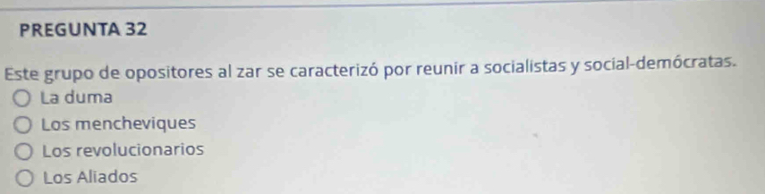 PREGUNTA 32
Este grupo de opositores al zar se caracterizó por reunir a socialistas y social-demócratas.
La duma
Los mencheviques
Los revolucionarios
Los Aliados