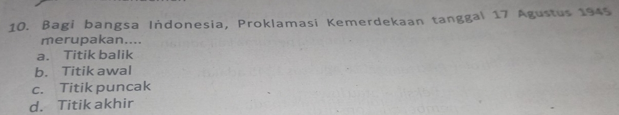 Bagi bangsa Indonesia, Proklamasi Kemerdekaan tanggal 17 Agustus 1945
merupakan....
a. Titik balik
b. Titik awal
c. Titik puncak
d. Titik akhir