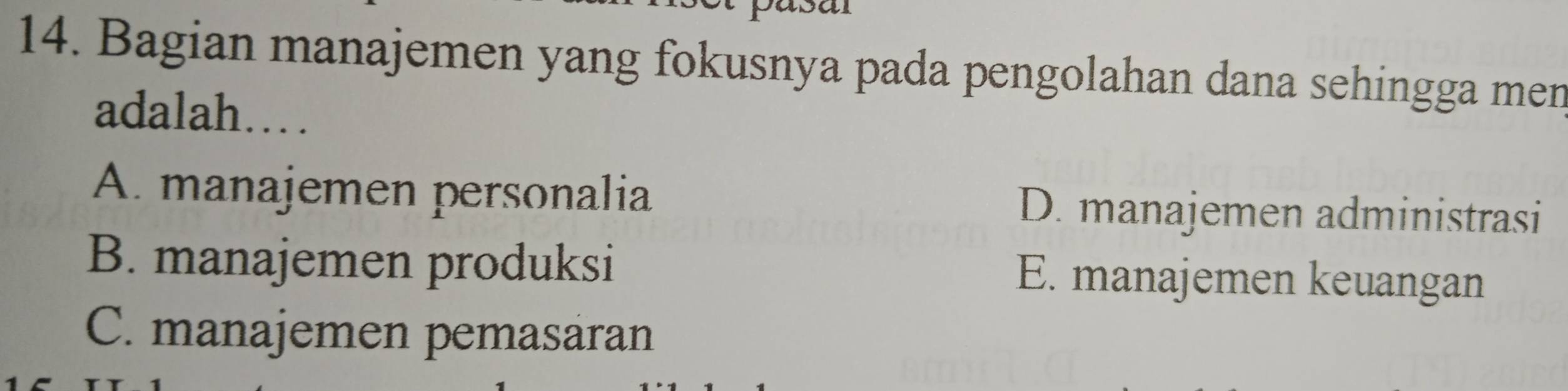 Bagian manajemen yang fokusnya pada pengolahan dana sehingga men
adalah…
A. manajemen personalia D. manajemen administrasi
B. manajemen produksi E. manajemen keuangan
C. manajemen pemasäran