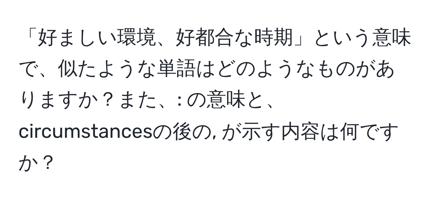 「好ましい環境、好都合な時期」という意味で、似たような単語はどのようなものがありますか？また、: の意味と、circumstancesの後の, が示す内容は何ですか？