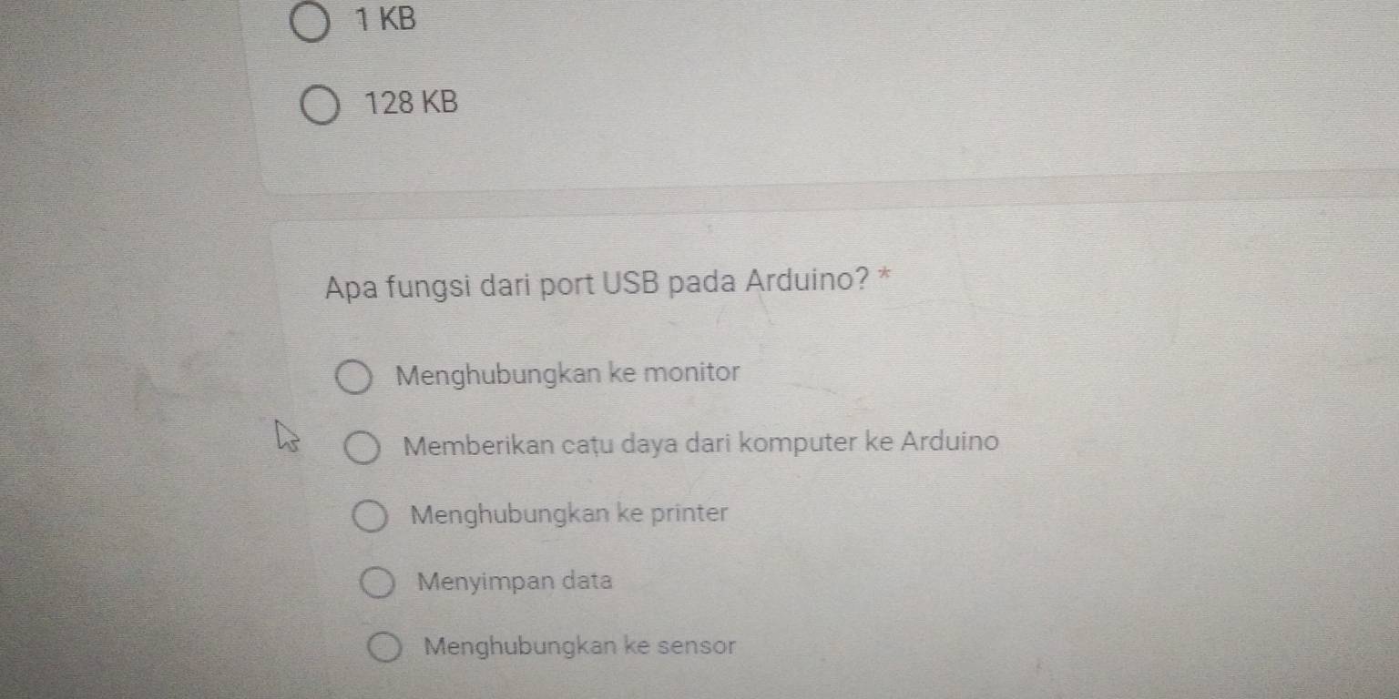 KB
128 KB
Apa fungsi dari port USB pada Arduino? *
Menghubungkan ke monitor
Memberikan cațu daya dari komputer ke Arduino
Menghubungkan ke printer
Menyimpan data
Menghubungkan ke sensor