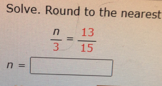 Solve. Round to the nearest
 n/3 = 13/15 
n=□