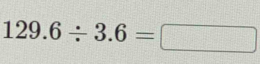 129.6/ 3.6=□