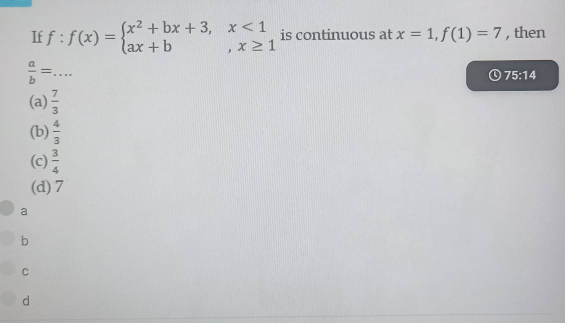 If f:f(x)=beginarrayl x^2+bx+3,x<1 ax+b,x≥ 1endarray. is continuous at x=1, f(1)=7 , then
_  a/b =
75:14
(a)  7/3 
(b)  4/3 
(c)  3/4 
(d) 7
a
b
C
d