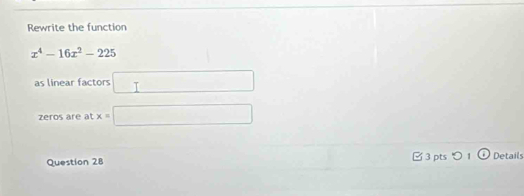 Rewrite the function
x^4-16x^2-225
as linear factors □ 
zeros are at x=□
3 pts つ 1 
Question 28 Details