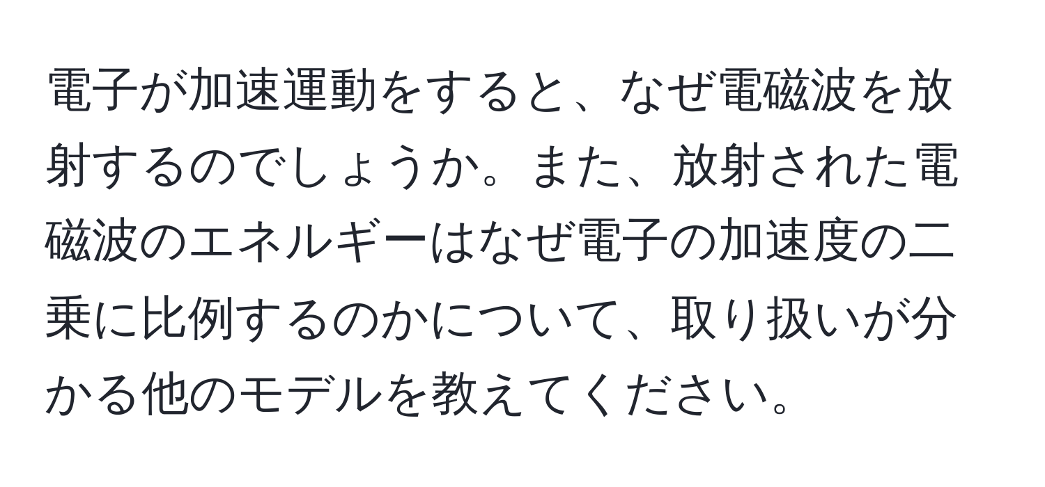 電子が加速運動をすると、なぜ電磁波を放射するのでしょうか。また、放射された電磁波のエネルギーはなぜ電子の加速度の二乗に比例するのかについて、取り扱いが分かる他のモデルを教えてください。