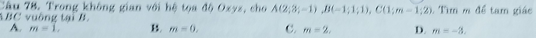 Trong không gian với hệ tọa độ Ozyz, cho A(2;3;-1), B(-1;1;1), C(1;m-1;2). Tìm m để tam giác
ABC vuồng tại B.
A. m=1, m=0, C. m=2, D. m=-3.