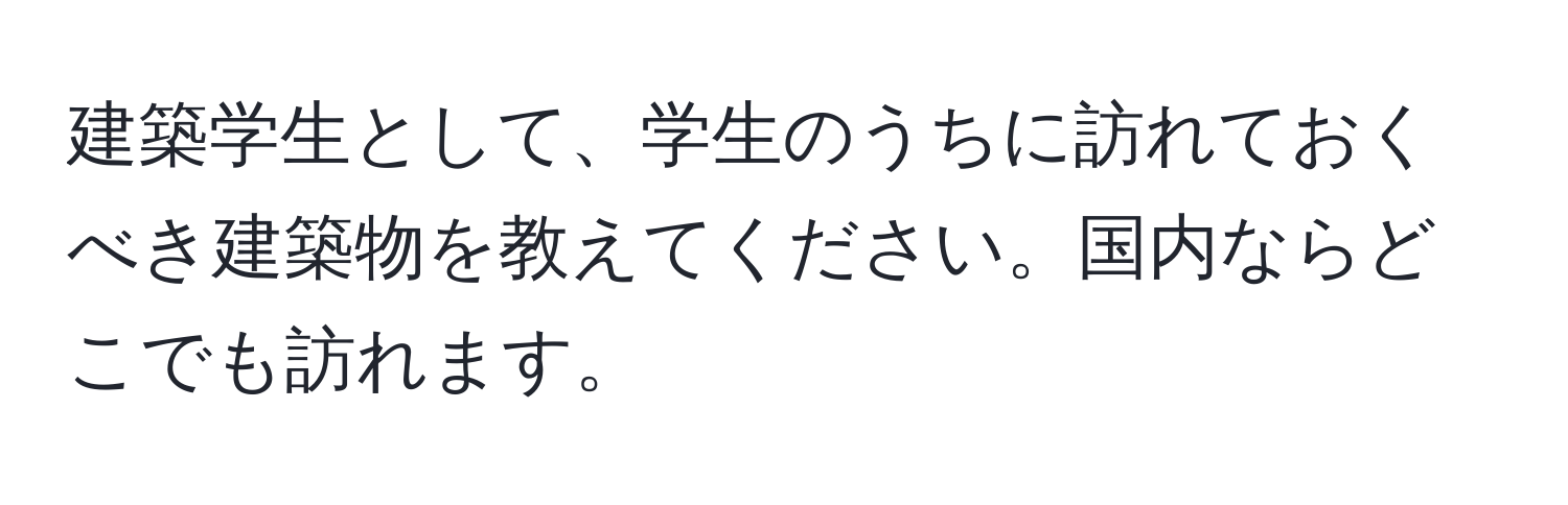 建築学生として、学生のうちに訪れておくべき建築物を教えてください。国内ならどこでも訪れます。