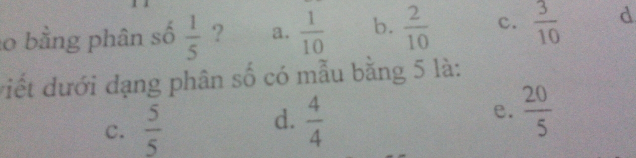 bằng phân số  1/5  ? a.  1/10  b.  2/10  c.  3/10  d
viết dưới dạng phân số có mẫu bằng 5 là:
c.  5/5   4/4  e.  20/5 
d.