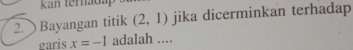 kan ternada 
2. Bayangan titik (2,1) jika dicerminkan terhadap 
garis x=-1 adalah ....