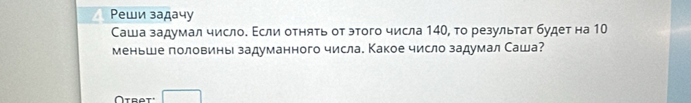 Ρеши задачу 
Саша задумал числоδ Εсли отнять от этого числа 140, то результат будет на 10
меньше половинь задуманного числа. Какое число задумал Саша? 
Ötret