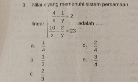 Nilai x yang memenuhi sistem persamaan
linear beginarrayl  4/x - 1/y =2  10/x + 2/y =23endarray. adalah ....
d.
a.  1/4   2/4 
b.  1/3   3/4 
e.
C.  2/3 