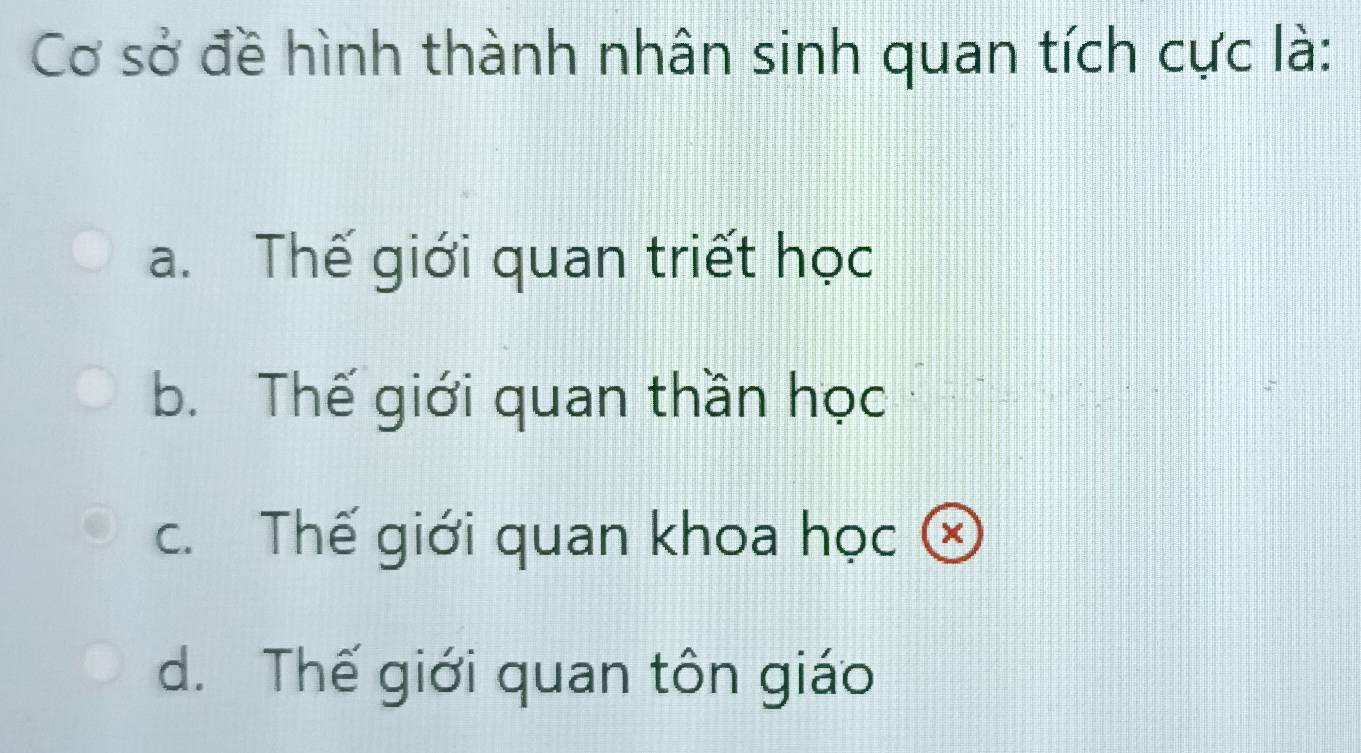 Cơ sở đề hình thành nhân sinh quan tích cực là:
a. Thế giới quan triết học
b. Thế giới quan thần học
c. Thế giới quan khoa học ⓧ
d. Thế giới quan tôn giáo