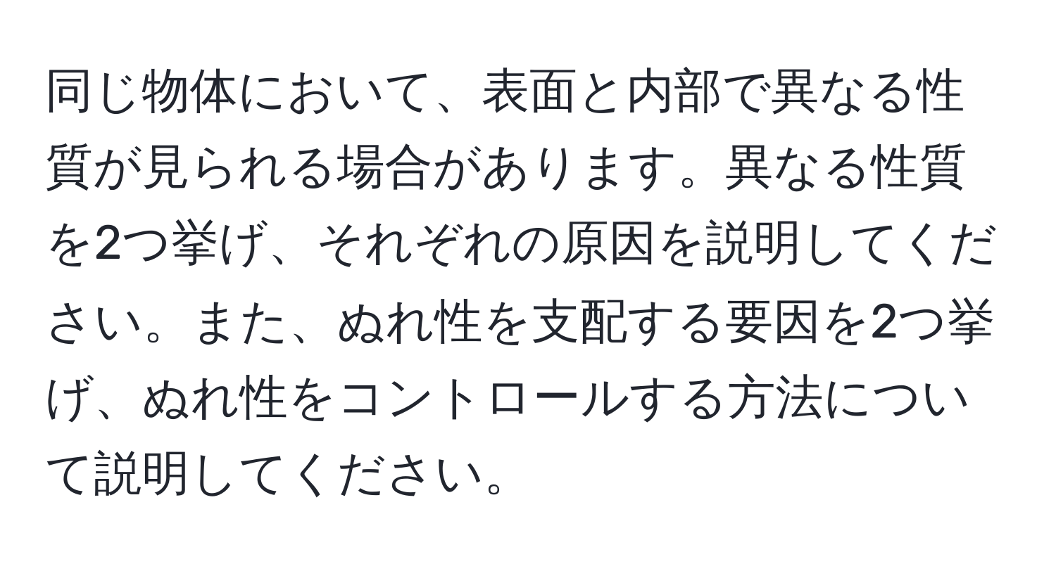 同じ物体において、表面と内部で異なる性質が見られる場合があります。異なる性質を2つ挙げ、それぞれの原因を説明してください。また、ぬれ性を支配する要因を2つ挙げ、ぬれ性をコントロールする方法について説明してください。