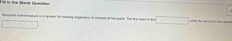 Fill in the Blank Question 
Binomial nomenclature is a system for naming organisms. It consists of two parts. The first word is the □ □ , while the second is the specifi