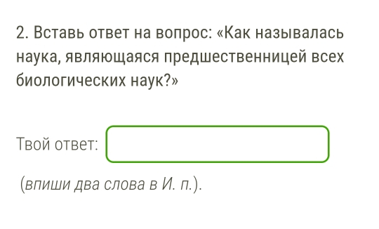 Вставь ответ на воπрос: «Как называлась 
наука, являюшаяся предшественницей всех 
биологических наук?» 
Bboй otbet: □ 
(влиши два слова в И. п.).