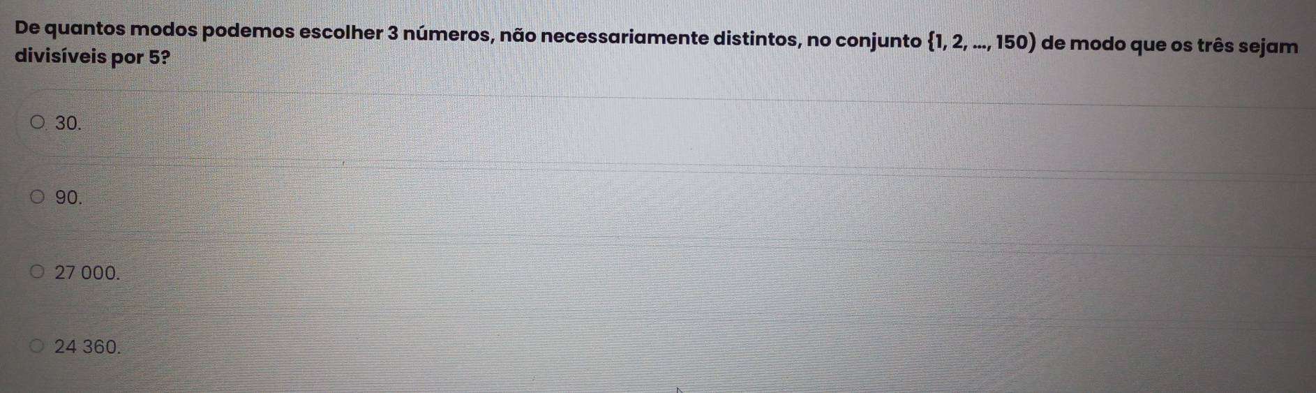 De quantos modos podemos escolher 3 números, não necessariamente distintos, no conjunto  1,2,...,150) de modo que os três sejam
divisíveis por 5?
30.
90.
27 000.
24 360.