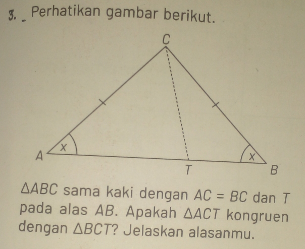 3, _ Perhatikan gambar berikut.
△ ABC sama kaki dengan AC=BC dan T 
pada alas AB. Apakah △ ACT kongruen 
dengan △ BCT ? Jelaskan alasanmu.