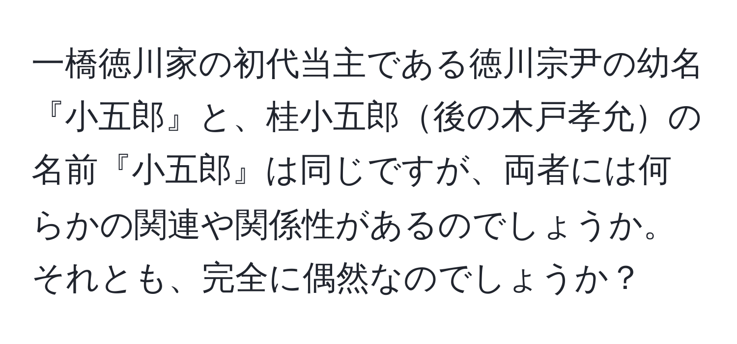 一橋徳川家の初代当主である徳川宗尹の幼名『小五郎』と、桂小五郎後の木戸孝允の名前『小五郎』は同じですが、両者には何らかの関連や関係性があるのでしょうか。それとも、完全に偶然なのでしょうか？