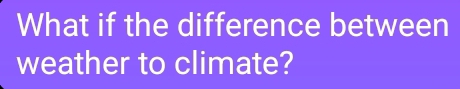 What if the difference between 
weather to climate?