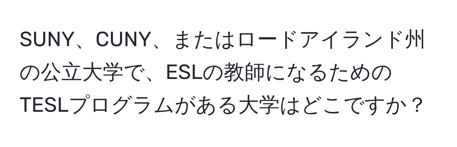 SUNY、CUNY、またはロードアイランド州の公立大学で、ESLの教師になるためのTESLプログラムがある大学はどこですか？