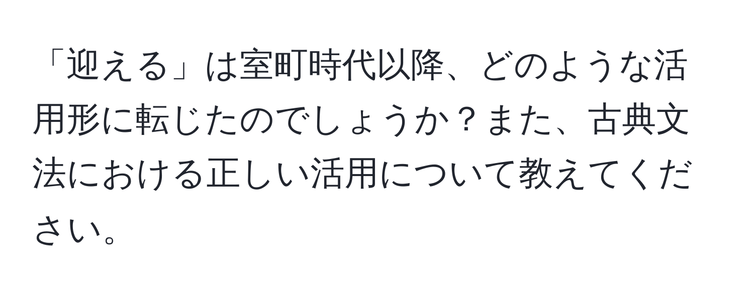 「迎える」は室町時代以降、どのような活用形に転じたのでしょうか？また、古典文法における正しい活用について教えてください。