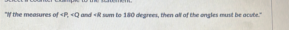 example to the statement. 
"If the measures of ∠ P, and ∠ R sum to 180 degrees, then all of the angles must be acute."