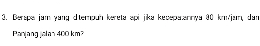 Berapa jam yang ditempuh kereta api jika kecepatannya 80 km/jam, dan 
Panjang jalan 400 km?