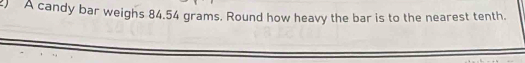 ) A candy bar weighs 84.54 grams. Round how heavy the bar is to the nearest tenth.