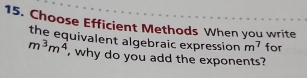 Choose Efficient Methods When you write 
the equivalent algebraic expression m^7 for
m^3m^4 , why do you add the exponents?