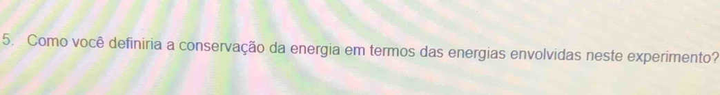 Como você definiria a conservação da energia em termos das energias envolvidas neste experimento?