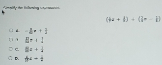 Simplify the following expression.
( 1/7 z+ 2/8 )+( 2/5 z- 1/8 )
A. - 5/63 z+ 1/2 
B.  27/63 x+ 1/2 
C.  23/63 z+ 1/4 
D.  3/16 x+ 1/4 