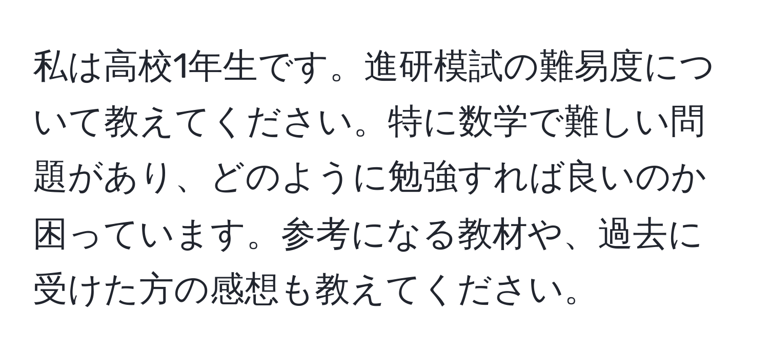 私は高校1年生です。進研模試の難易度について教えてください。特に数学で難しい問題があり、どのように勉強すれば良いのか困っています。参考になる教材や、過去に受けた方の感想も教えてください。