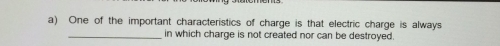 One of the important characteristics of charge is that electric charge is always 
_in which charge is not created nor can be destroyed.