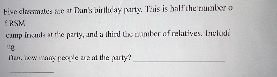 Five classmates are at Dan's birthday party. This is half the number o 
f RSM 
camp friends at the party, and a third the number of relatives. Includi 
ng 
Dan, how many people are at the party?_ 
_