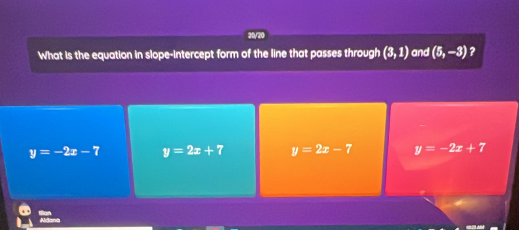 20/20
What is the equation in slope-intercept form of the line that passes through (3,1) and (5,-3) ?
y=-2x-7
y=2x+7
y=2x-7
y=-2x+7
Ian
Aldana