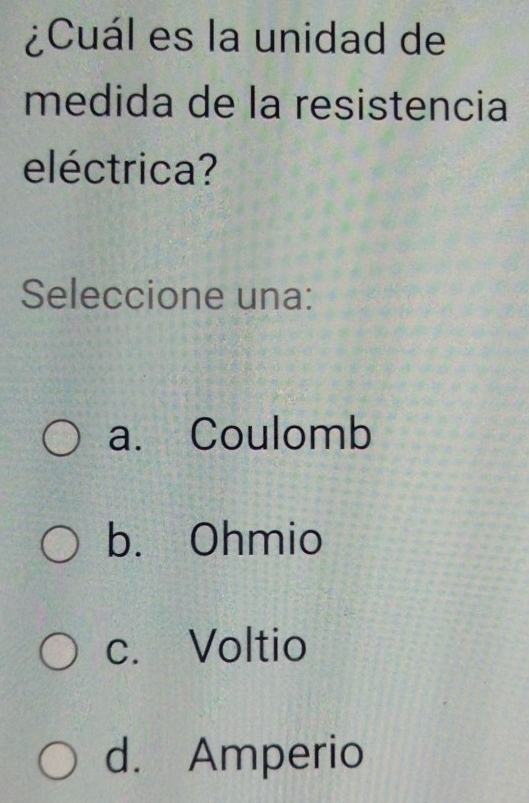 ¿Cuál es la unidad de
medida de la resistencia
eléctrica?
Seleccione una:
a. Coulomb
b. Ohmio
c. Voltio
d. Amperio