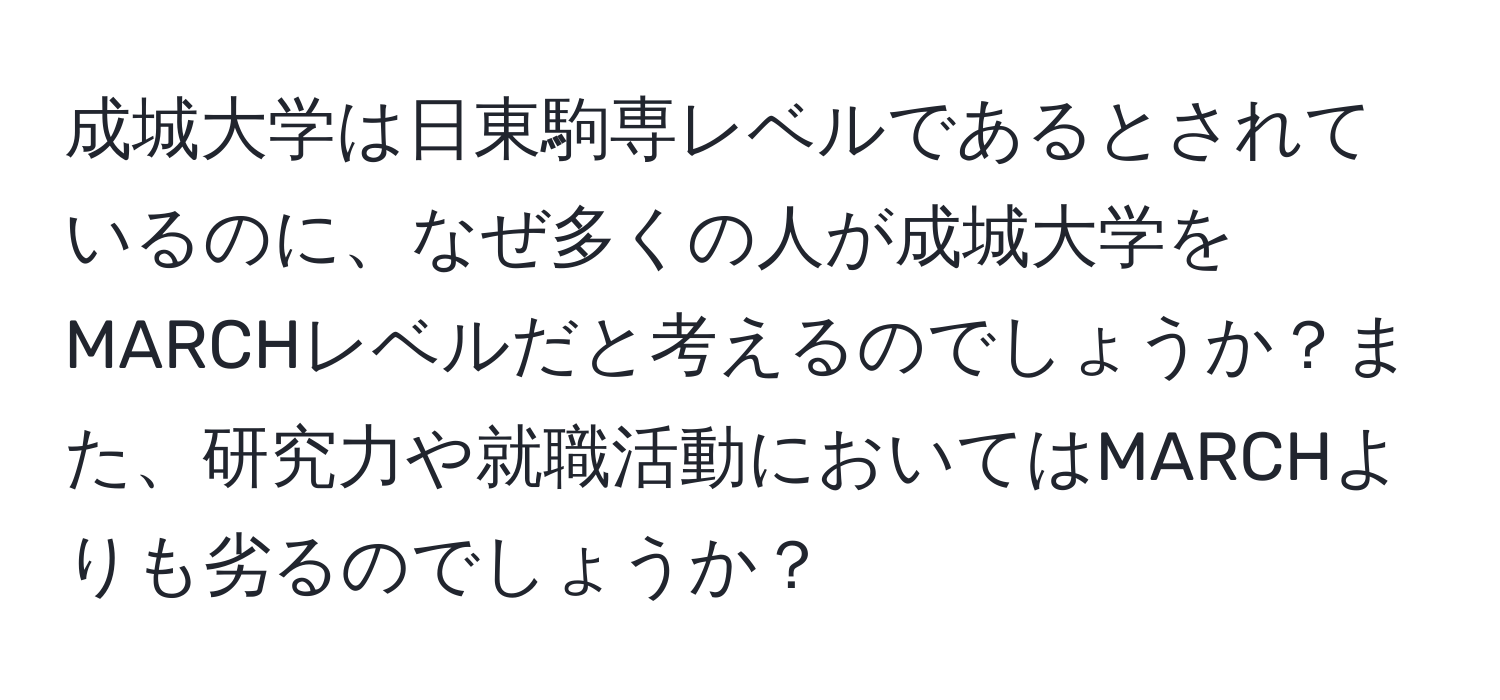 成城大学は日東駒専レベルであるとされているのに、なぜ多くの人が成城大学をMARCHレベルだと考えるのでしょうか？また、研究力や就職活動においてはMARCHよりも劣るのでしょうか？