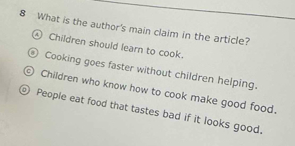 What is the author's main claim in the article?
Children should learn to cook.
Cooking goes faster without children helping.
Children who know how to cook make good food.
People eat food that tastes bad if it looks good.