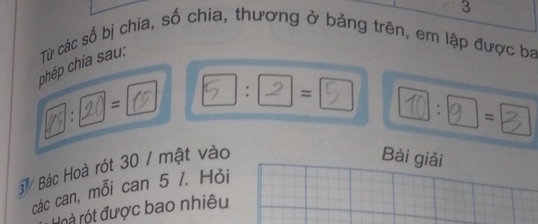 Từ các số bị chia, số chia, thương ở bảng trên, em lập được ba 
chép chia sau: 
: = 
7: 20 = 
3 Bác Hoà rót 30 / mật vào : 
= | 
Bài giải 
các can, mỗi can 5 1. Hỏi 
óà rót được bao nhiêu