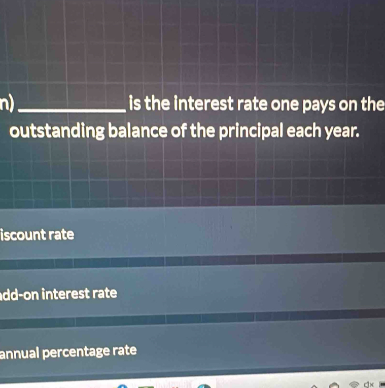 is the interest rate one pays on the
outstanding balance of the principal each year.
iscount rate
dd-on interest rate
annual percentage rate