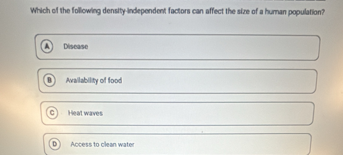 Which of the following density-independent factors can affect the size of a human population?
Disease
B Availability of food
Heat waves
Access to clean water