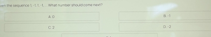 ven the sequence l, l, l, -1...What number should come next?
A. D B -1
C. 2 D -2